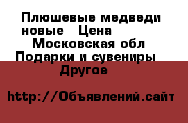 Плюшевые медведи новые › Цена ­ 1 500 - Московская обл. Подарки и сувениры » Другое   
